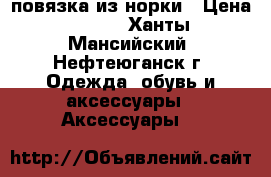 повязка из норки › Цена ­ 200 - Ханты-Мансийский, Нефтеюганск г. Одежда, обувь и аксессуары » Аксессуары   